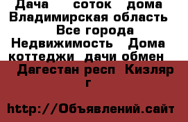 Дача 8,5 соток.2 дома. Владимирская область. - Все города Недвижимость » Дома, коттеджи, дачи обмен   . Дагестан респ.,Кизляр г.